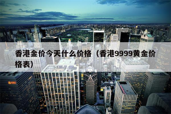 香港金价今天什么价格（香港9999黄金价格表）