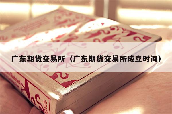 广东期货交易所（广东期货交易所成立时间）