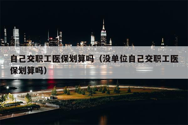 自己交职工医保划算吗（没单位自己交职工医保划算吗）
