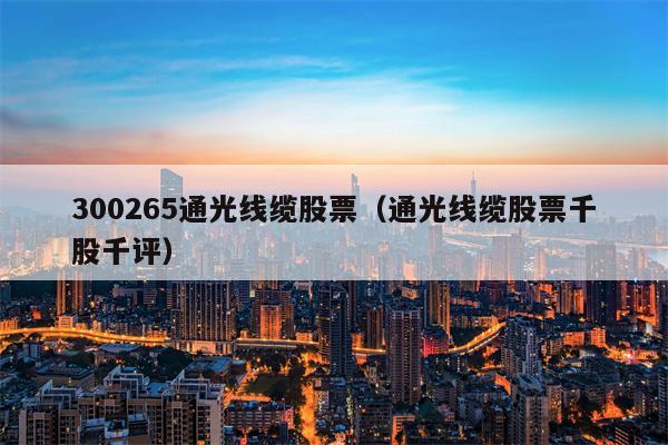 300265通光线缆股票（通光线缆股票千股千评）