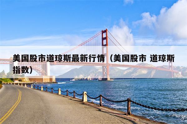 美国股市道琼斯最新行情（美国股市 道琼斯指数）