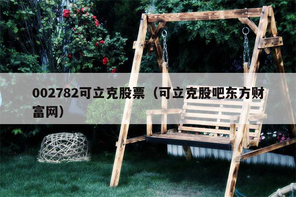002782可立克股票（可立克股吧东方财富网）