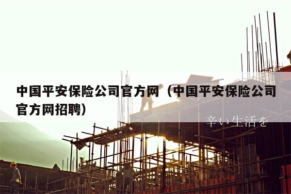 中国平安保险公司官方网（中国平安保险公司官方网招聘）