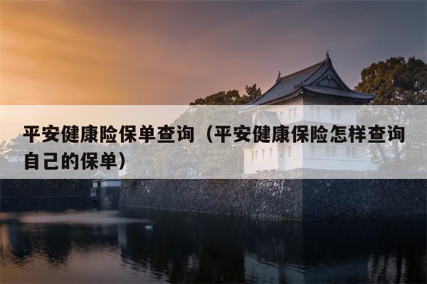 平安健康险保单查询（平安健康保险怎样查询自己的保单）