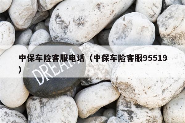 中保车险客服电话（中保车险客服95519）
