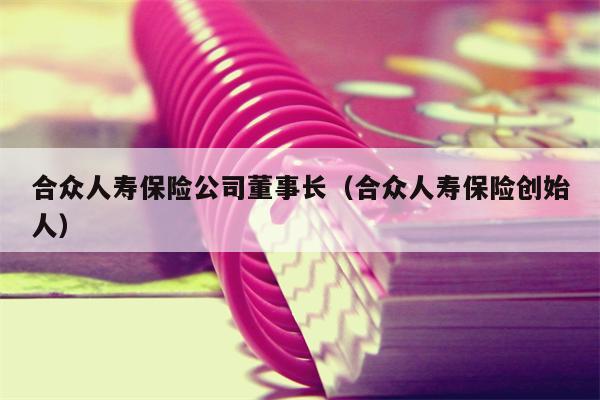 合众人寿保险公司董事长（合众人寿保险创始人）