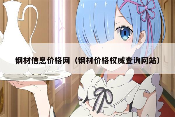钢材信息价格网（钢材价格权威查询网站）