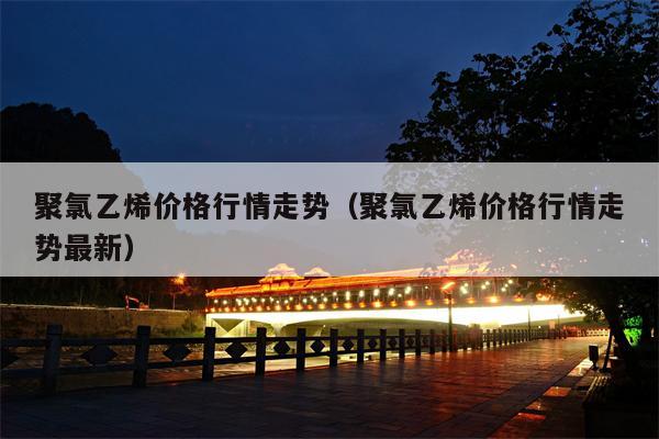 聚氯乙烯价格行情走势（聚氯乙烯价格行情走势最新）