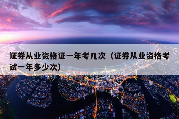 证券从业资格证一年考几次（证券从业资格考试一年多少次）