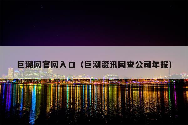 巨潮网官网入口（巨潮资讯网查公司年报）