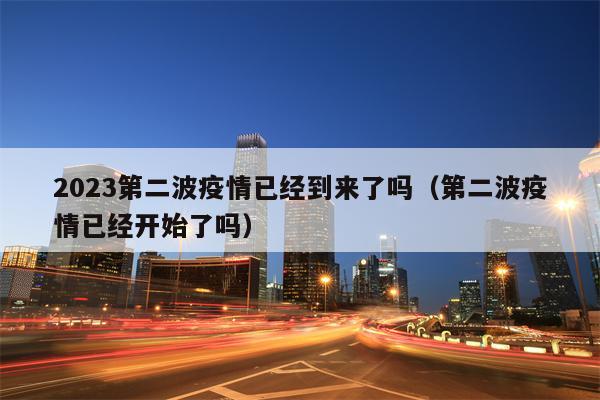 2023第二波疫情已经到来了吗（第二波疫情已经开始了吗）