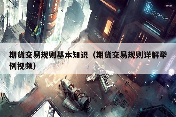 期货交易规则基本知识（期货交易规则详解举例视频）