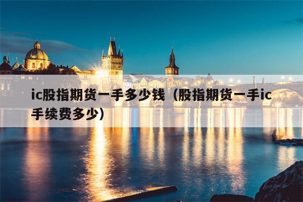 ic股指期货一手多少钱（股指期货一手ic手续费多少）