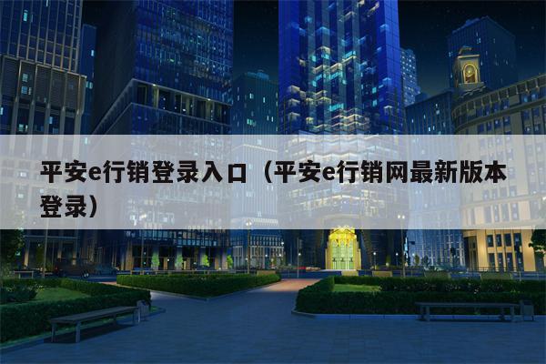 平安e行销登录入口（平安e行销网最新版本登录）