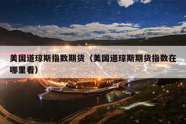 美国道琼斯指数期货（美国道琼斯期货指数在哪里看）