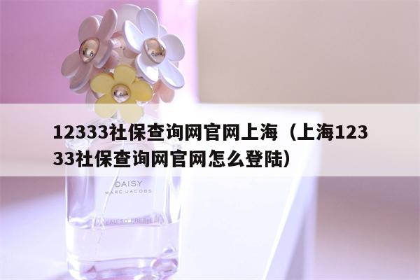 12333社保查询网官网上海（上海12333社保查询网官网怎么登陆）