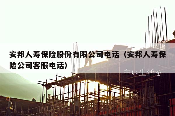 安邦人寿保险股份有限公司电话（安邦人寿保险公司客服电话）
