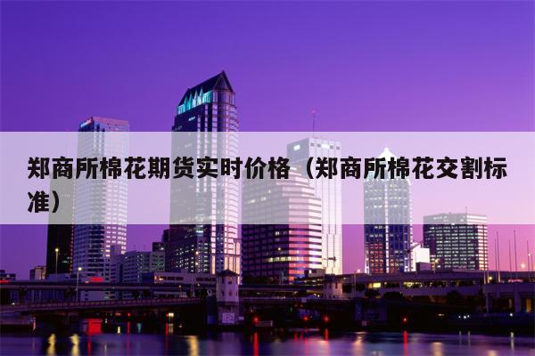 郑商所棉花期货实时价格（郑商所棉花交割标准）