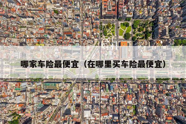 哪家车险最便宜（在哪里买车险最便宜）