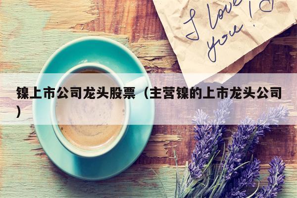 镍上市公司龙头股票（主营镍的上市龙头公司）