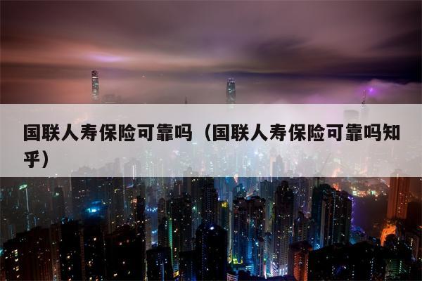 国联人寿保险可靠吗（国联人寿保险可靠吗知乎）
