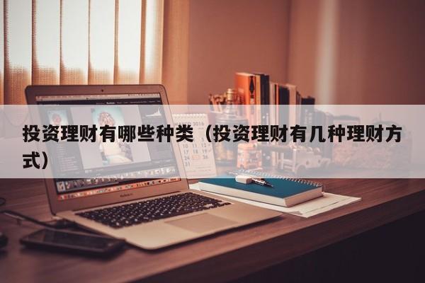 投资理财有哪些种类（投资理财有几种理财方式）
