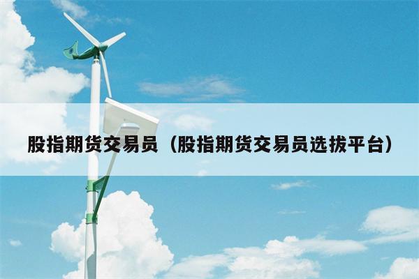股指期货交易员（股指期货交易员选拔平台）