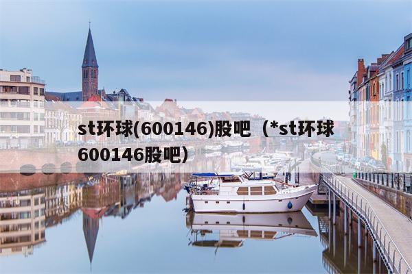 st环球(600146)股吧（*st环球600146股吧）