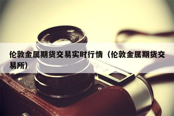 伦敦金属期货交易实时行情（伦敦金属期货交易所）