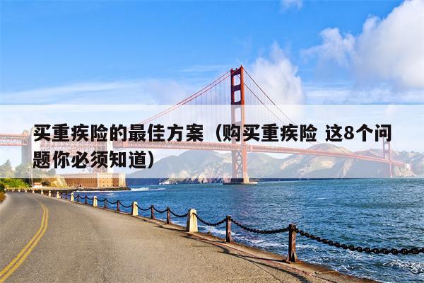 买重疾险的最佳方案（购买重疾险 这8个问题你必须知道）