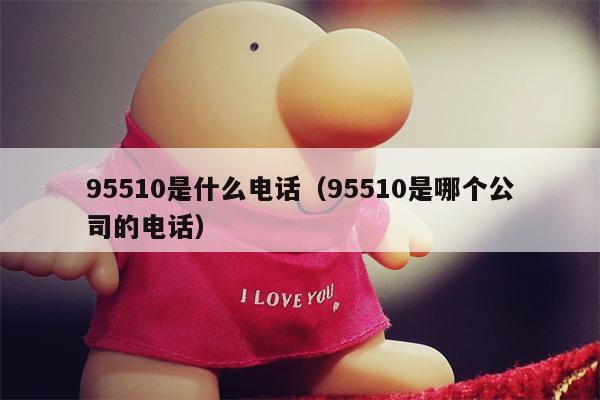 95510是什么电话（95510是哪个公司的电话）