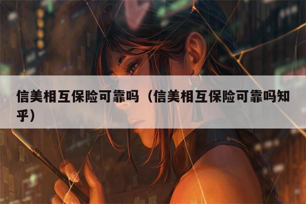信美相互保险可靠吗（信美相互保险可靠吗知乎）