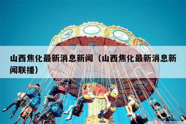 山西焦化最新消息新闻（山西焦化最新消息新闻联播）