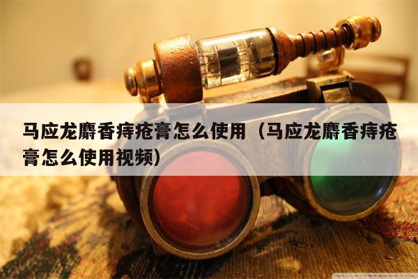 马应龙麝香痔疮膏怎么使用（马应龙麝香痔疮膏怎么使用视频）