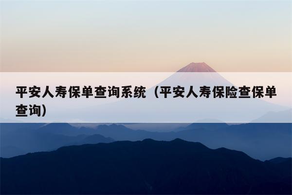 平安人寿保单查询系统（平安人寿保险查保单查询）