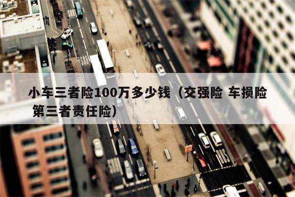 小车三者险100万多少钱（交强险 车损险 第三者责任险）