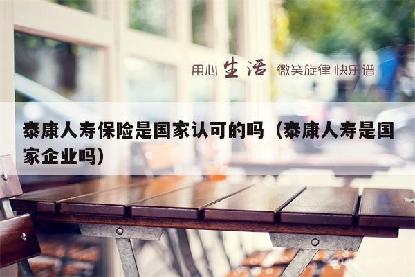 泰康人寿保险是国家认可的吗（泰康人寿是国家企业吗）