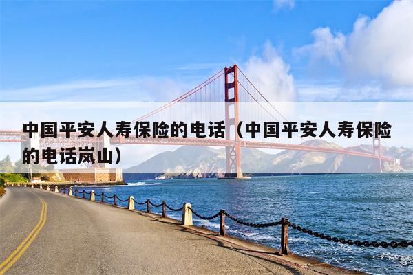 中国平安人寿保险的电话（中国平安人寿保险的电话岚山）