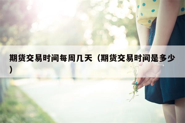 期货交易时间每周几天（期货交易时间是多少）