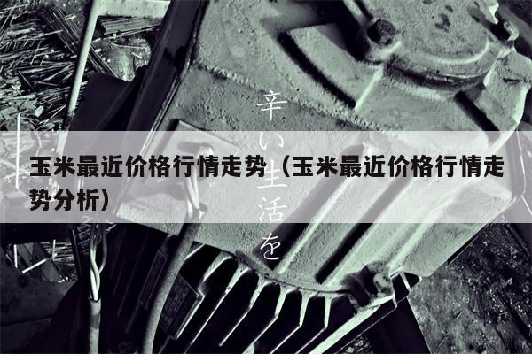 玉米最近价格行情走势（玉米最近价格行情走势分析）