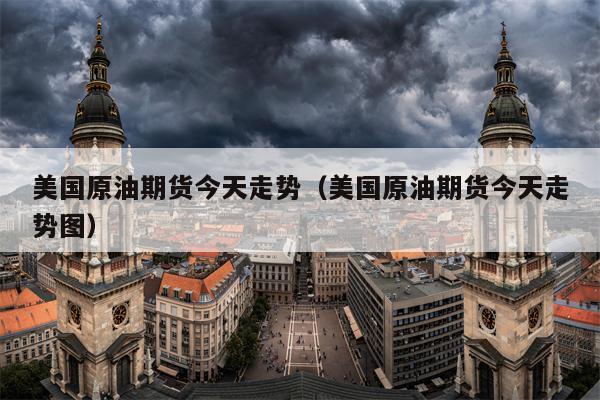 美国原油期货今天走势（美国原油期货今天走势图）