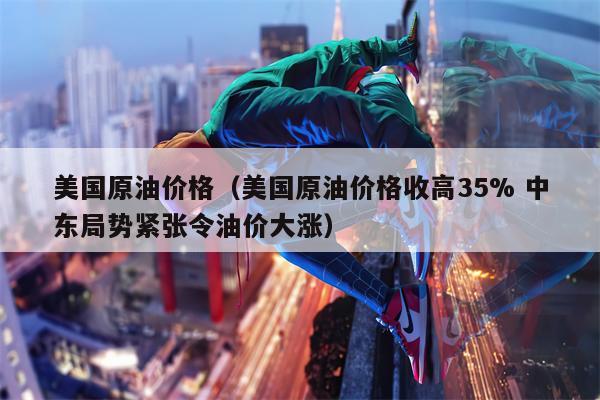 美国原油价格（美国原油价格收高35% 中东局势紧张令油价大涨）