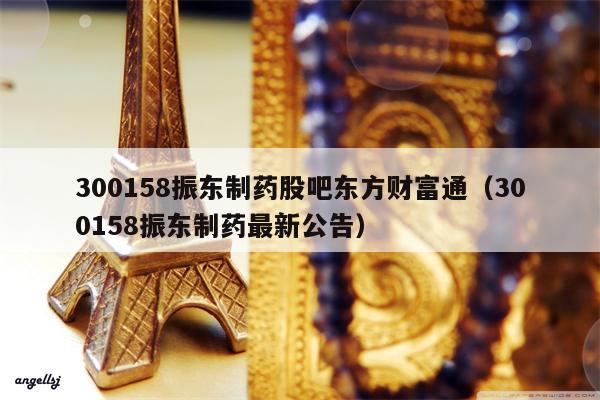 300158振东制药股吧东方财富通（300158振东制药最新公告）