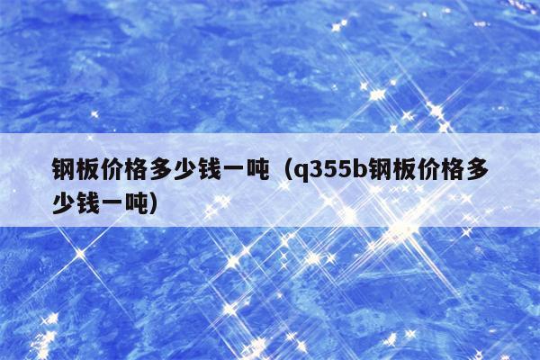 钢板价格多少钱一吨（q355b钢板价格多少钱一吨）