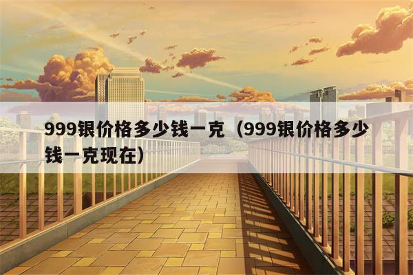 999银价格多少钱一克（999银价格多少钱一克现在）