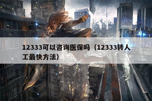 12333可以咨询医保吗（12333转人工最快方法）