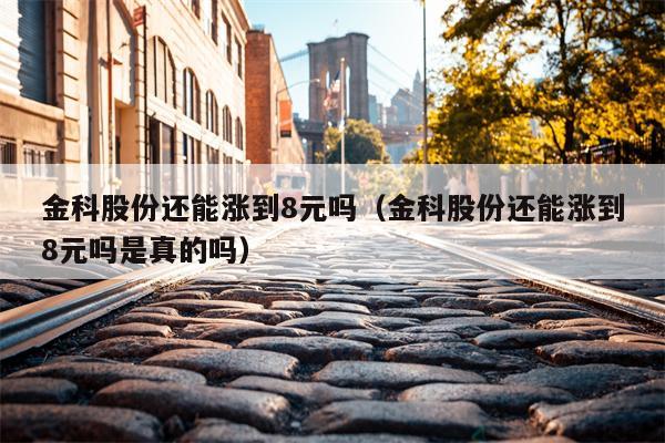 金科股份还能涨到8元吗（金科股份还能涨到8元吗是真的吗）