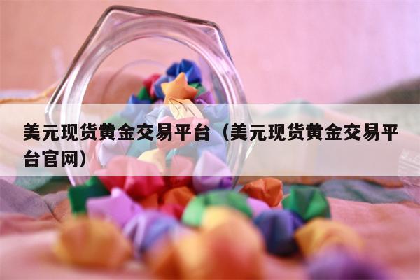 美元现货黄金交易平台（美元现货黄金交易平台官网）