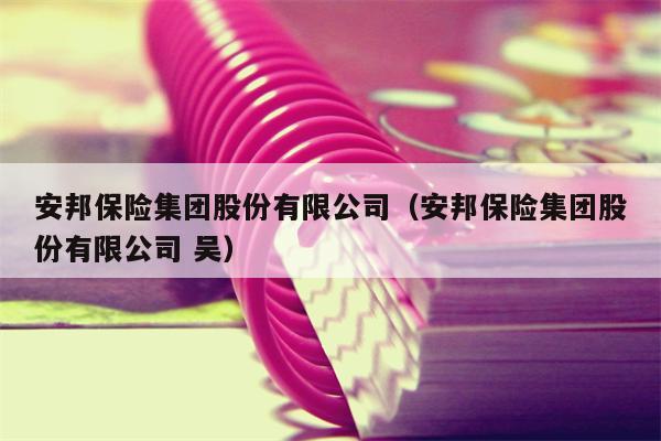 安邦保险集团股份有限公司（安邦保险集团股份有限公司 吴）
