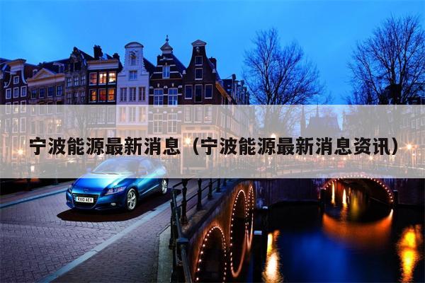 宁波能源最新消息（宁波能源最新消息资讯）